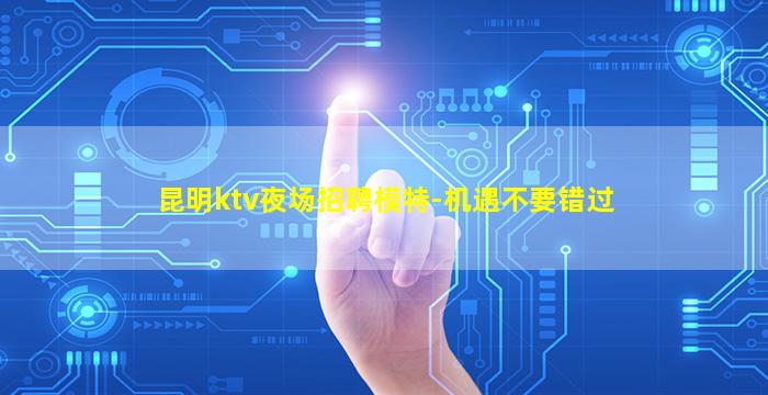 昆明ktv夜场招聘模特-机遇不要错过